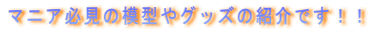 マニア必見の模型やグッズの紹介です！！ 