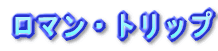 ロマン・トリップ